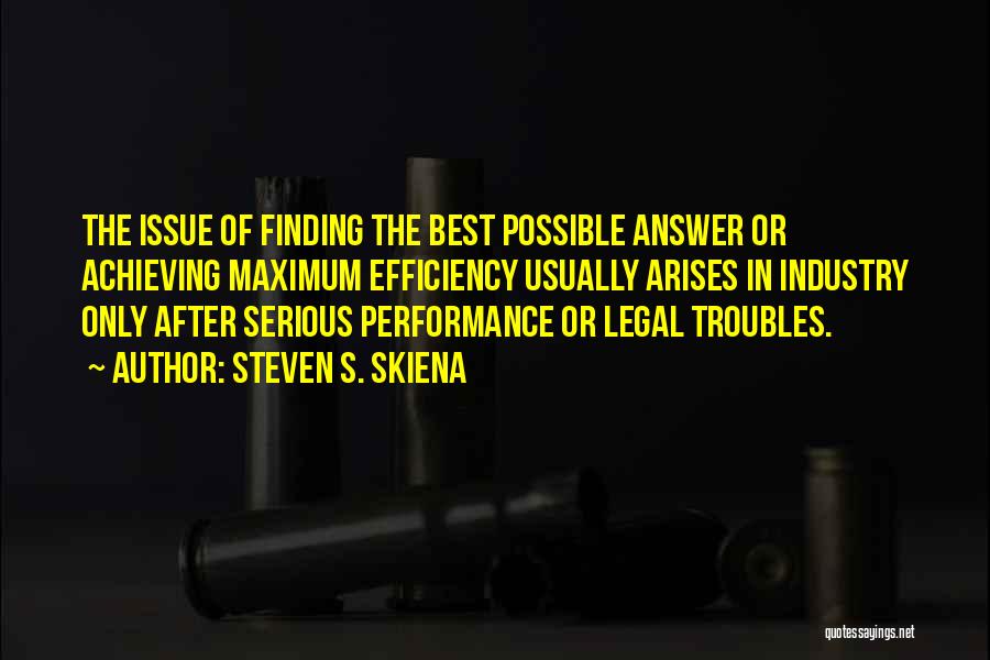 Steven S. Skiena Quotes: The Issue Of Finding The Best Possible Answer Or Achieving Maximum Efficiency Usually Arises In Industry Only After Serious Performance