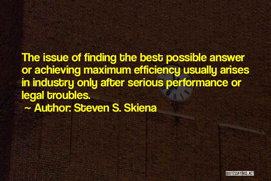 Steven S. Skiena Quotes: The Issue Of Finding The Best Possible Answer Or Achieving Maximum Efficiency Usually Arises In Industry Only After Serious Performance