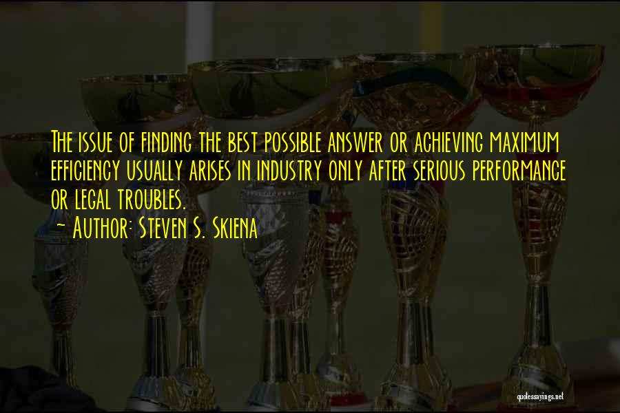 Steven S. Skiena Quotes: The Issue Of Finding The Best Possible Answer Or Achieving Maximum Efficiency Usually Arises In Industry Only After Serious Performance