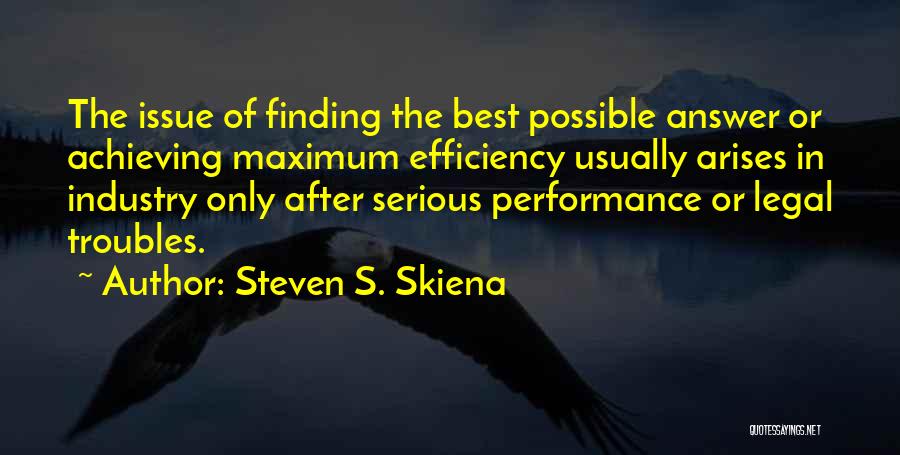 Steven S. Skiena Quotes: The Issue Of Finding The Best Possible Answer Or Achieving Maximum Efficiency Usually Arises In Industry Only After Serious Performance