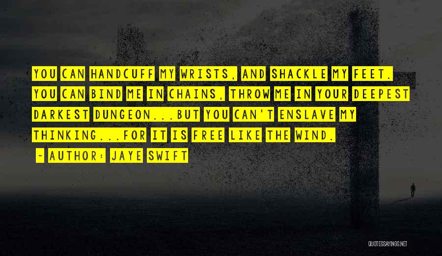 Jaye Swift Quotes: You Can Handcuff My Wrists, And Shackle My Feet. You Can Bind Me In Chains, Throw Me In Your Deepest