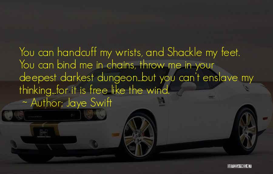 Jaye Swift Quotes: You Can Handcuff My Wrists, And Shackle My Feet. You Can Bind Me In Chains, Throw Me In Your Deepest