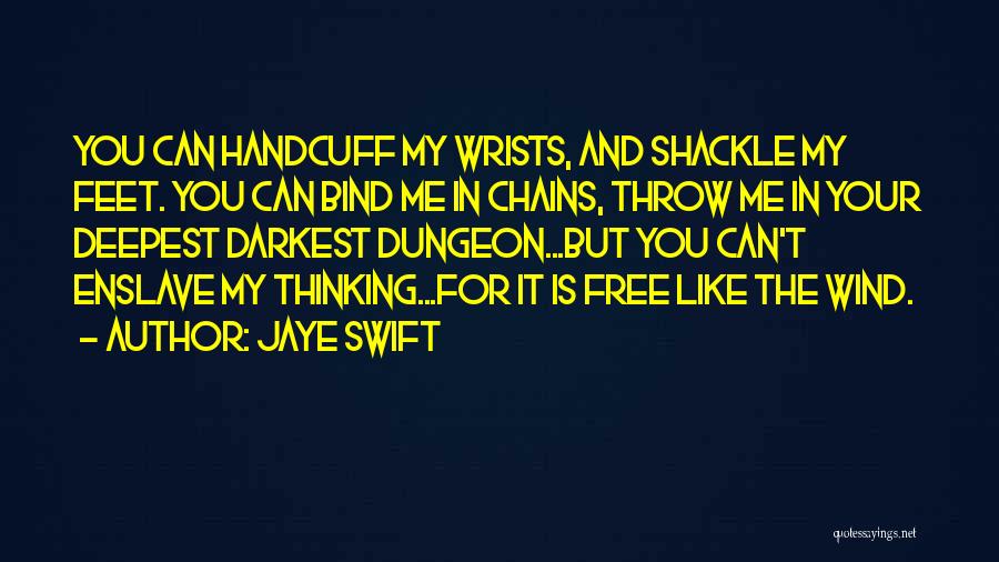 Jaye Swift Quotes: You Can Handcuff My Wrists, And Shackle My Feet. You Can Bind Me In Chains, Throw Me In Your Deepest