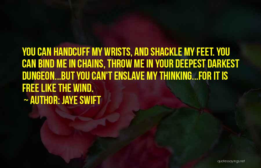 Jaye Swift Quotes: You Can Handcuff My Wrists, And Shackle My Feet. You Can Bind Me In Chains, Throw Me In Your Deepest