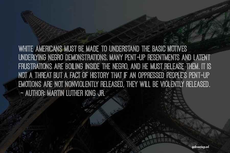 Martin Luther King Jr. Quotes: White Americans Must Be Made To Understand The Basic Motives Underlying Negro Demonstrations. Many Pent-up Resentments And Latent Frustrations Are