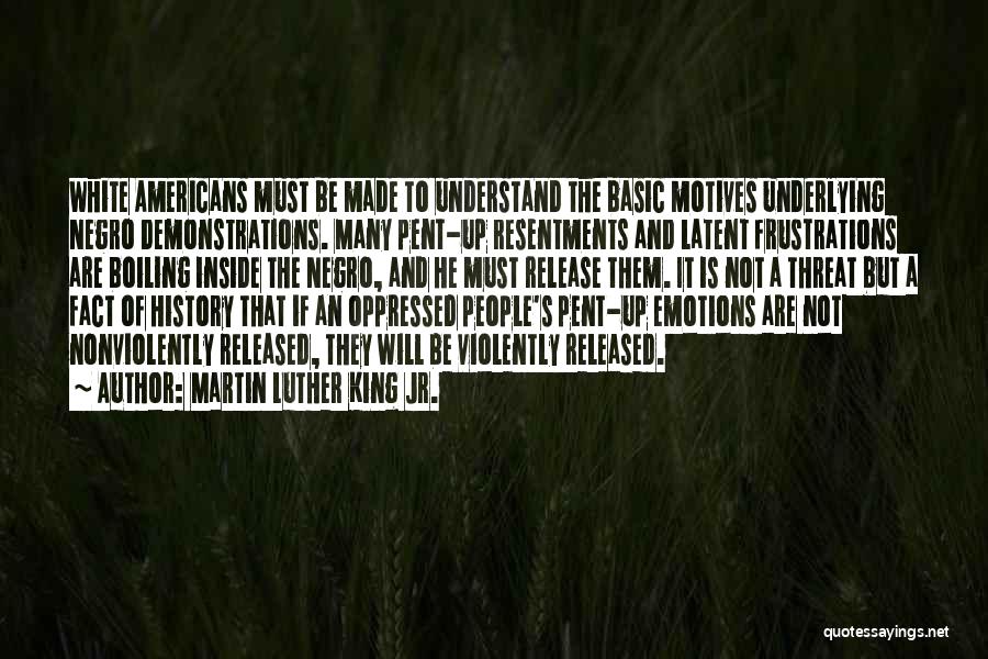 Martin Luther King Jr. Quotes: White Americans Must Be Made To Understand The Basic Motives Underlying Negro Demonstrations. Many Pent-up Resentments And Latent Frustrations Are