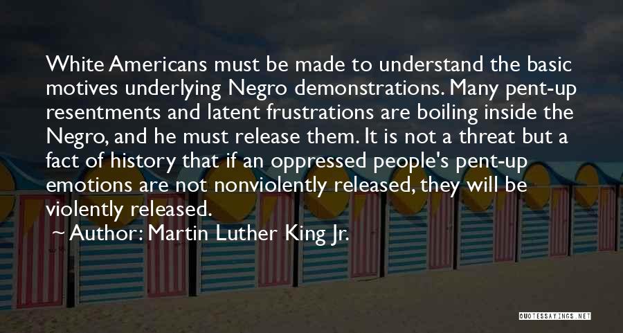 Martin Luther King Jr. Quotes: White Americans Must Be Made To Understand The Basic Motives Underlying Negro Demonstrations. Many Pent-up Resentments And Latent Frustrations Are