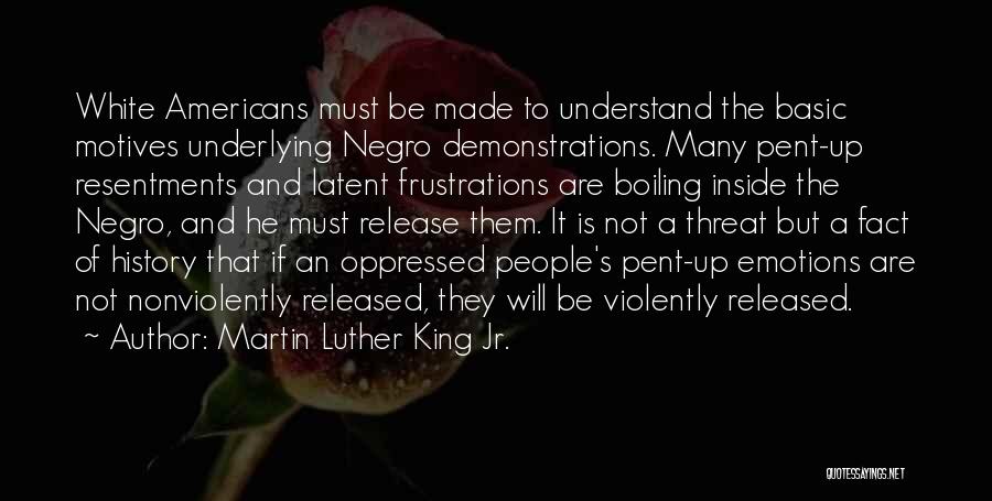 Martin Luther King Jr. Quotes: White Americans Must Be Made To Understand The Basic Motives Underlying Negro Demonstrations. Many Pent-up Resentments And Latent Frustrations Are