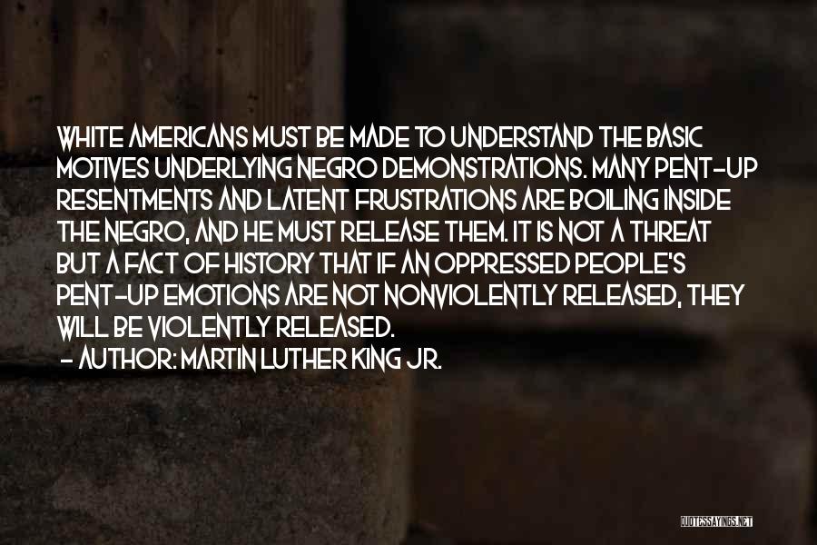 Martin Luther King Jr. Quotes: White Americans Must Be Made To Understand The Basic Motives Underlying Negro Demonstrations. Many Pent-up Resentments And Latent Frustrations Are