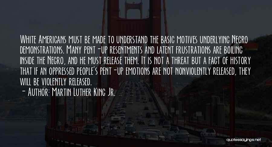 Martin Luther King Jr. Quotes: White Americans Must Be Made To Understand The Basic Motives Underlying Negro Demonstrations. Many Pent-up Resentments And Latent Frustrations Are