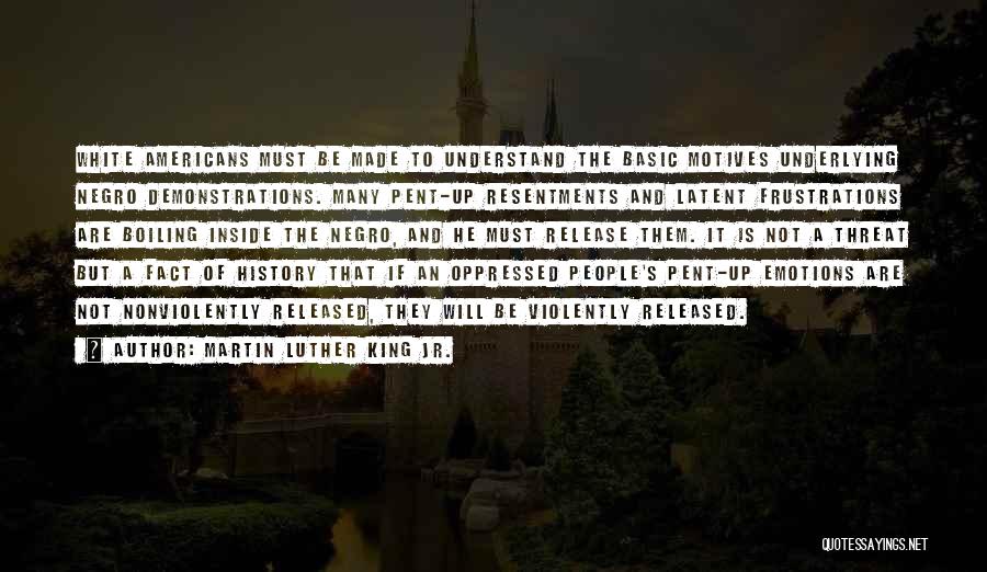 Martin Luther King Jr. Quotes: White Americans Must Be Made To Understand The Basic Motives Underlying Negro Demonstrations. Many Pent-up Resentments And Latent Frustrations Are