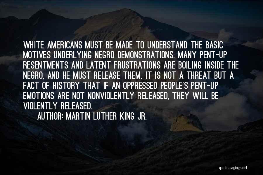 Martin Luther King Jr. Quotes: White Americans Must Be Made To Understand The Basic Motives Underlying Negro Demonstrations. Many Pent-up Resentments And Latent Frustrations Are