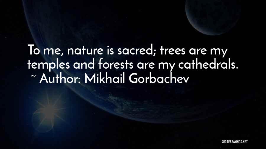 Mikhail Gorbachev Quotes: To Me, Nature Is Sacred; Trees Are My Temples And Forests Are My Cathedrals.