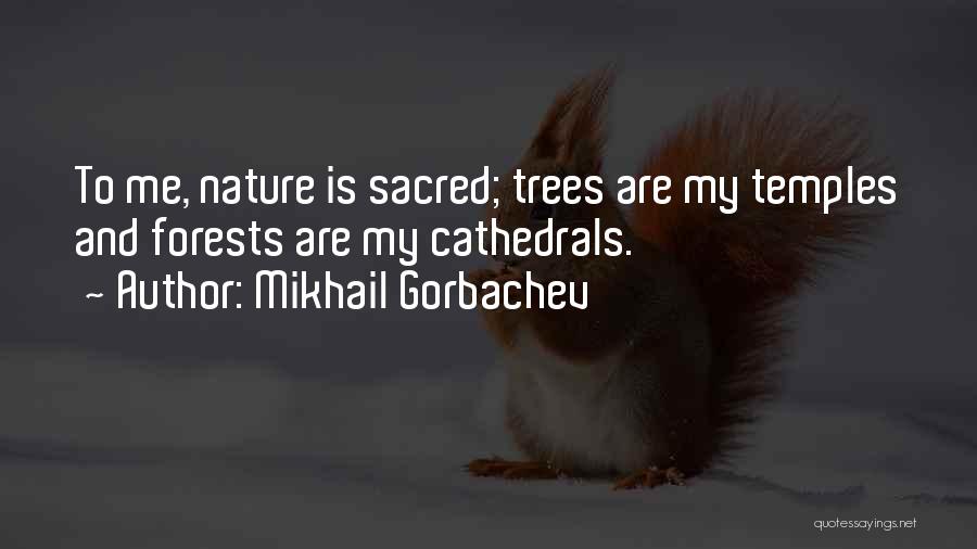 Mikhail Gorbachev Quotes: To Me, Nature Is Sacred; Trees Are My Temples And Forests Are My Cathedrals.