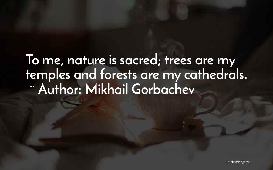 Mikhail Gorbachev Quotes: To Me, Nature Is Sacred; Trees Are My Temples And Forests Are My Cathedrals.