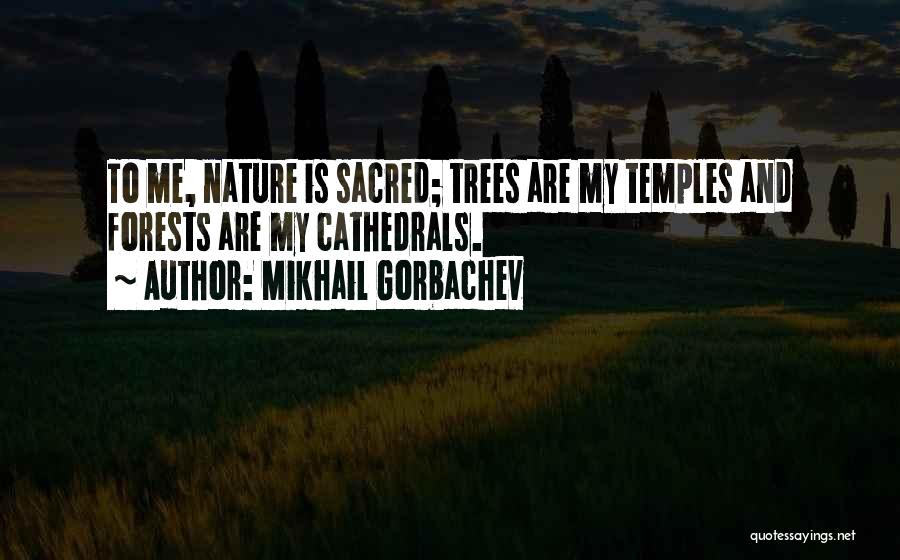 Mikhail Gorbachev Quotes: To Me, Nature Is Sacred; Trees Are My Temples And Forests Are My Cathedrals.