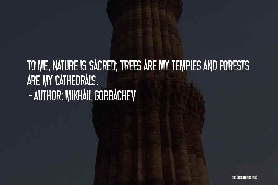 Mikhail Gorbachev Quotes: To Me, Nature Is Sacred; Trees Are My Temples And Forests Are My Cathedrals.