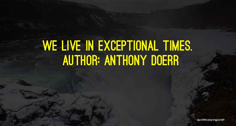 Anthony Doerr Quotes: We Live In Exceptional Times.