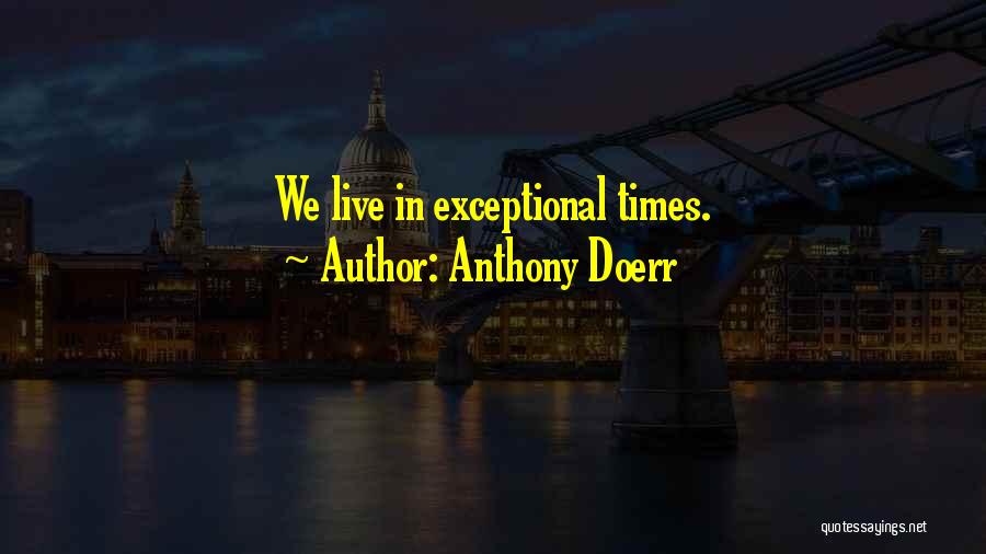 Anthony Doerr Quotes: We Live In Exceptional Times.