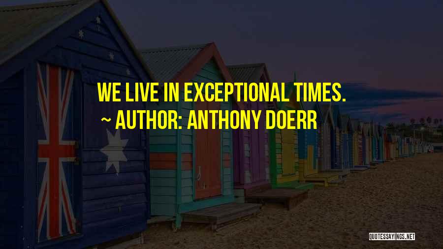 Anthony Doerr Quotes: We Live In Exceptional Times.