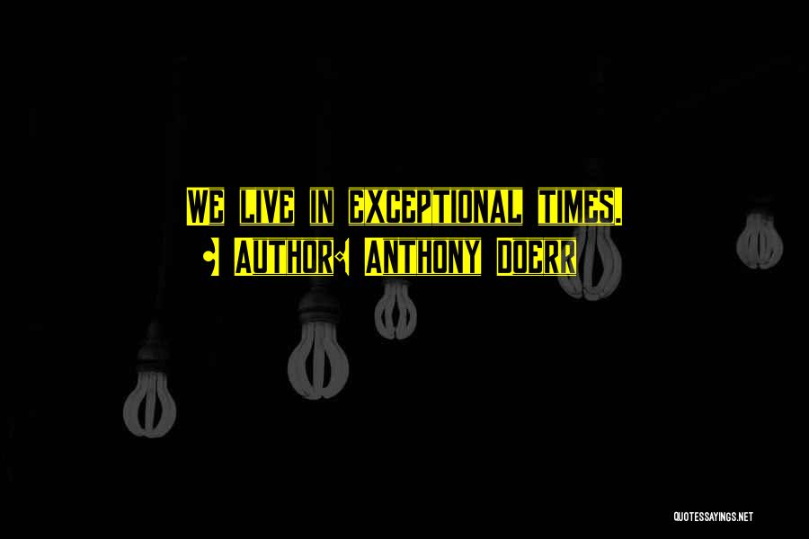 Anthony Doerr Quotes: We Live In Exceptional Times.