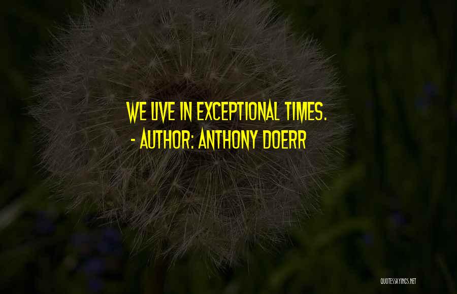Anthony Doerr Quotes: We Live In Exceptional Times.