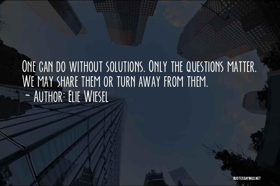 Elie Wiesel Quotes: One Can Do Without Solutions. Only The Questions Matter. We May Share Them Or Turn Away From Them.