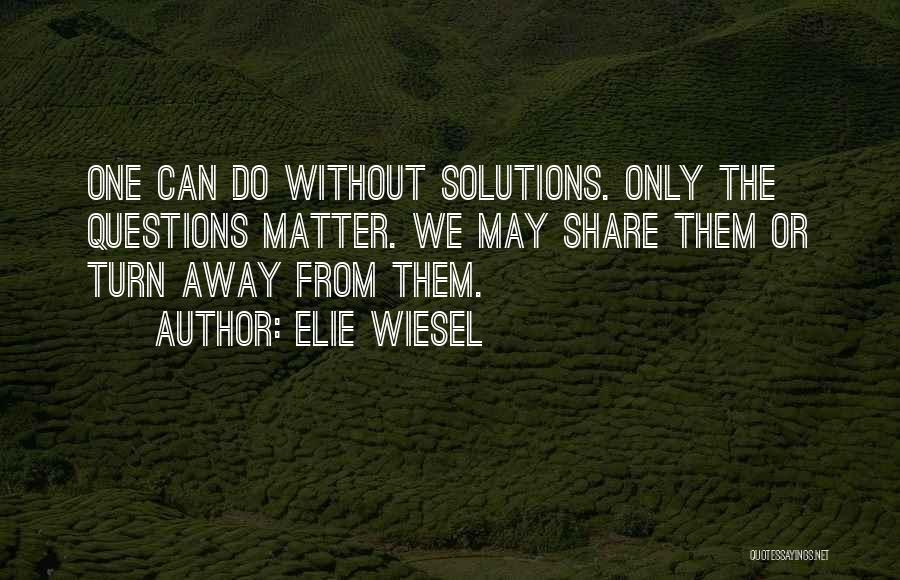 Elie Wiesel Quotes: One Can Do Without Solutions. Only The Questions Matter. We May Share Them Or Turn Away From Them.