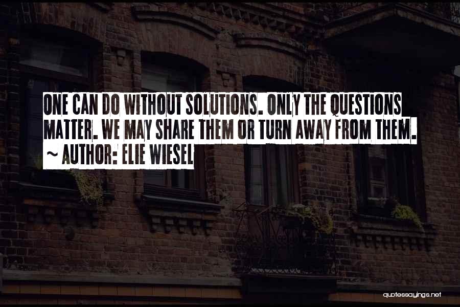 Elie Wiesel Quotes: One Can Do Without Solutions. Only The Questions Matter. We May Share Them Or Turn Away From Them.