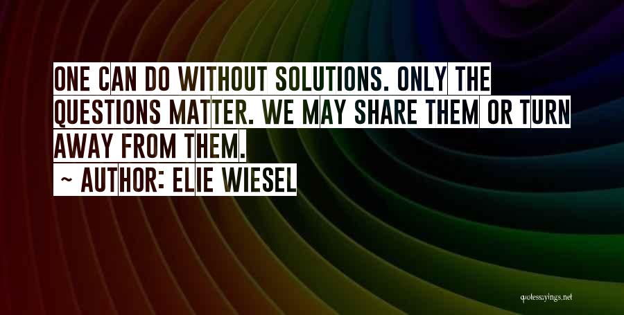 Elie Wiesel Quotes: One Can Do Without Solutions. Only The Questions Matter. We May Share Them Or Turn Away From Them.