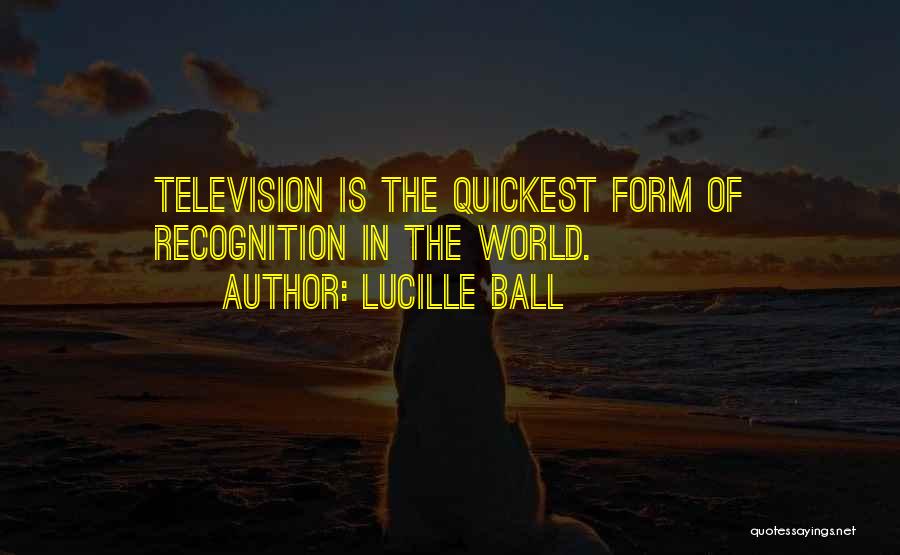 Lucille Ball Quotes: Television Is The Quickest Form Of Recognition In The World.