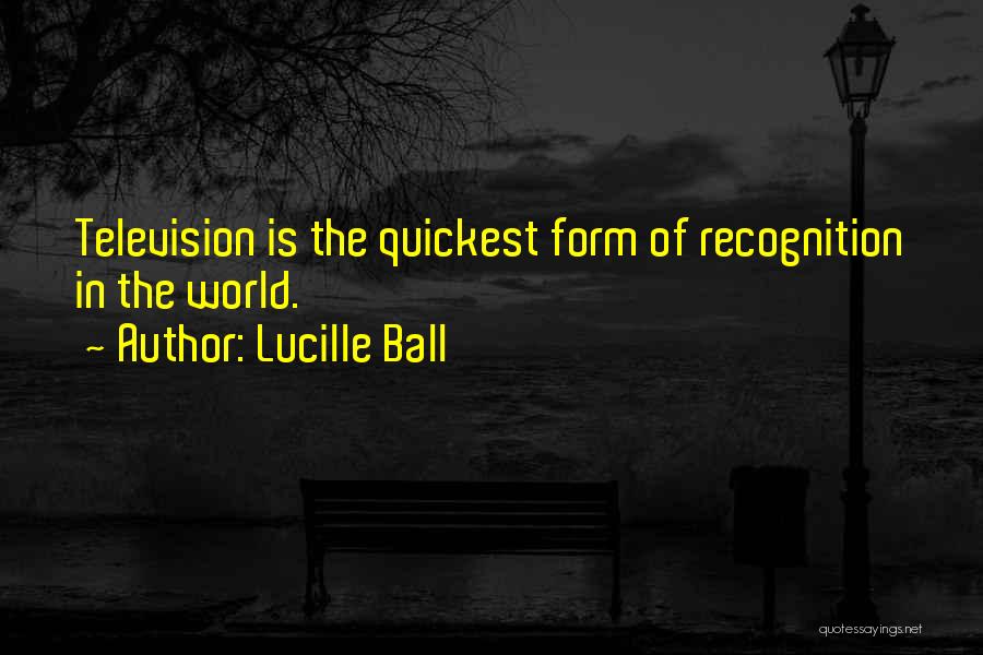 Lucille Ball Quotes: Television Is The Quickest Form Of Recognition In The World.