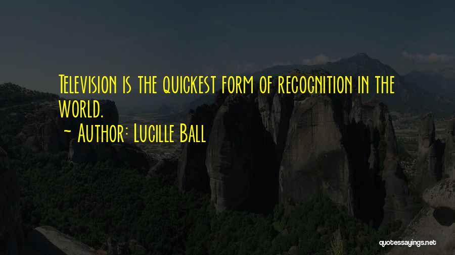 Lucille Ball Quotes: Television Is The Quickest Form Of Recognition In The World.
