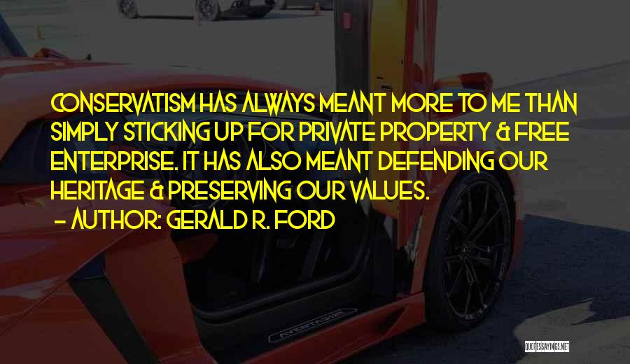 Gerald R. Ford Quotes: Conservatism Has Always Meant More To Me Than Simply Sticking Up For Private Property & Free Enterprise. It Has Also