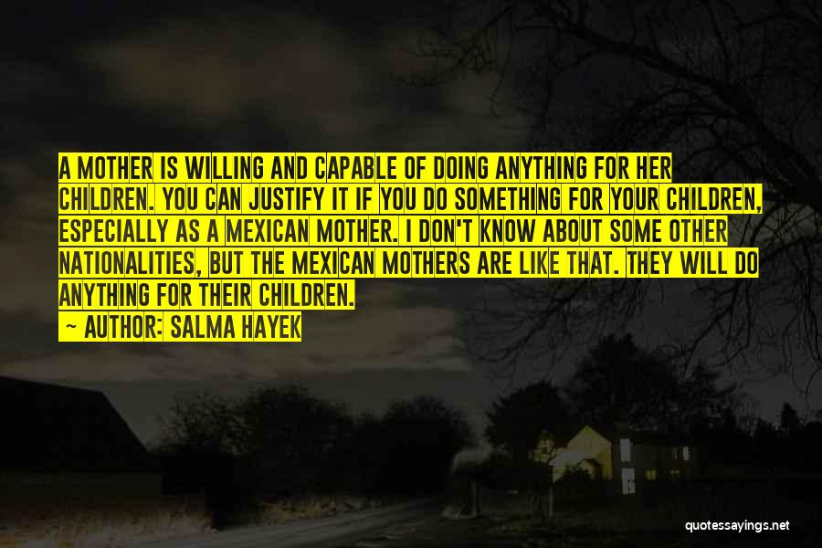 Salma Hayek Quotes: A Mother Is Willing And Capable Of Doing Anything For Her Children. You Can Justify It If You Do Something
