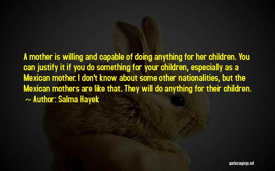 Salma Hayek Quotes: A Mother Is Willing And Capable Of Doing Anything For Her Children. You Can Justify It If You Do Something