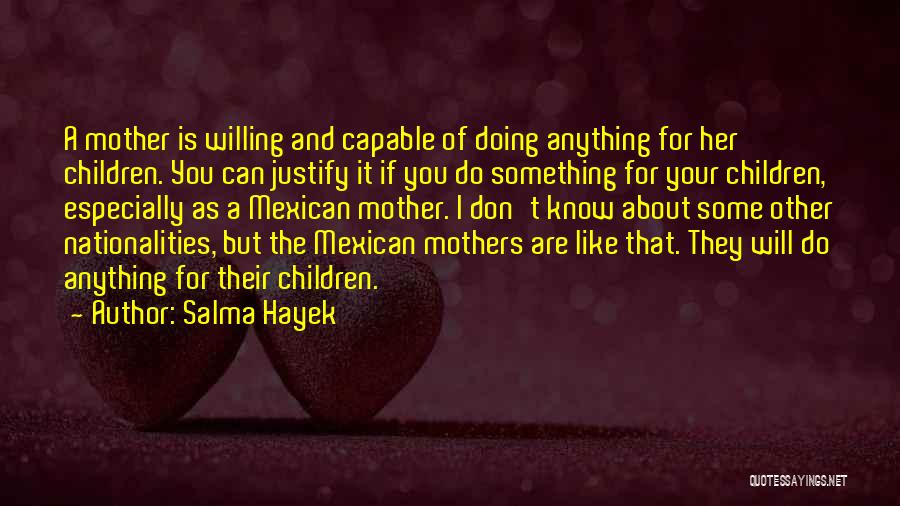 Salma Hayek Quotes: A Mother Is Willing And Capable Of Doing Anything For Her Children. You Can Justify It If You Do Something