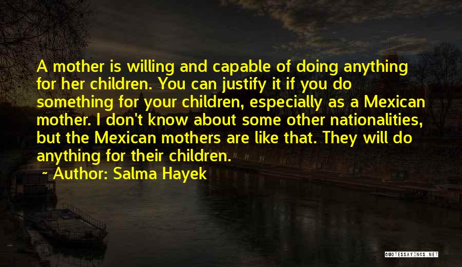 Salma Hayek Quotes: A Mother Is Willing And Capable Of Doing Anything For Her Children. You Can Justify It If You Do Something