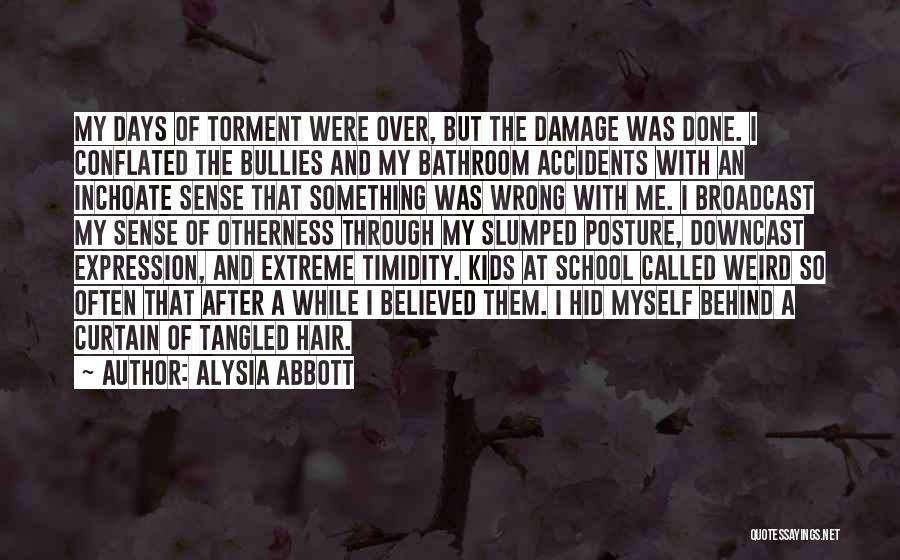 Alysia Abbott Quotes: My Days Of Torment Were Over, But The Damage Was Done. I Conflated The Bullies And My Bathroom Accidents With