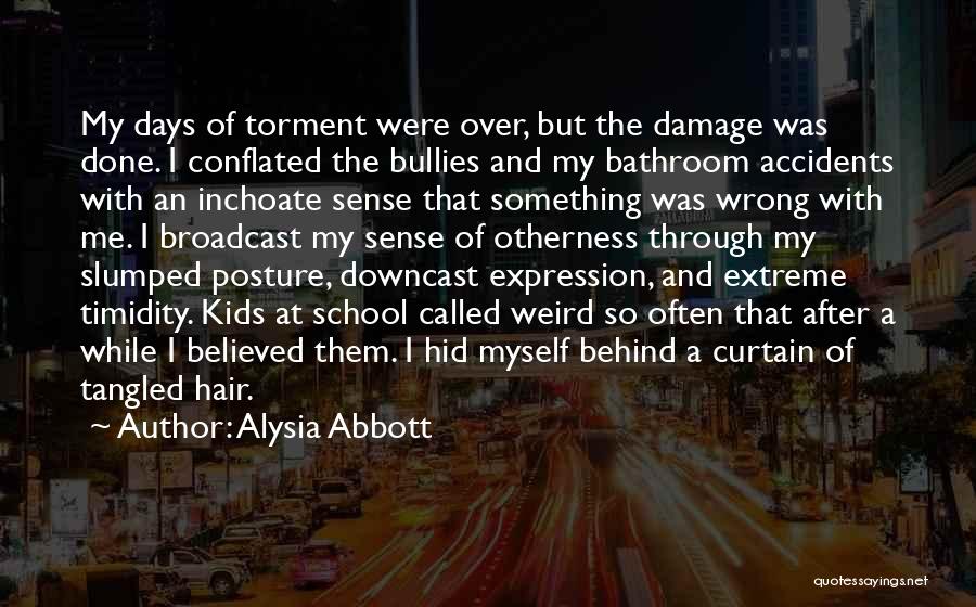 Alysia Abbott Quotes: My Days Of Torment Were Over, But The Damage Was Done. I Conflated The Bullies And My Bathroom Accidents With