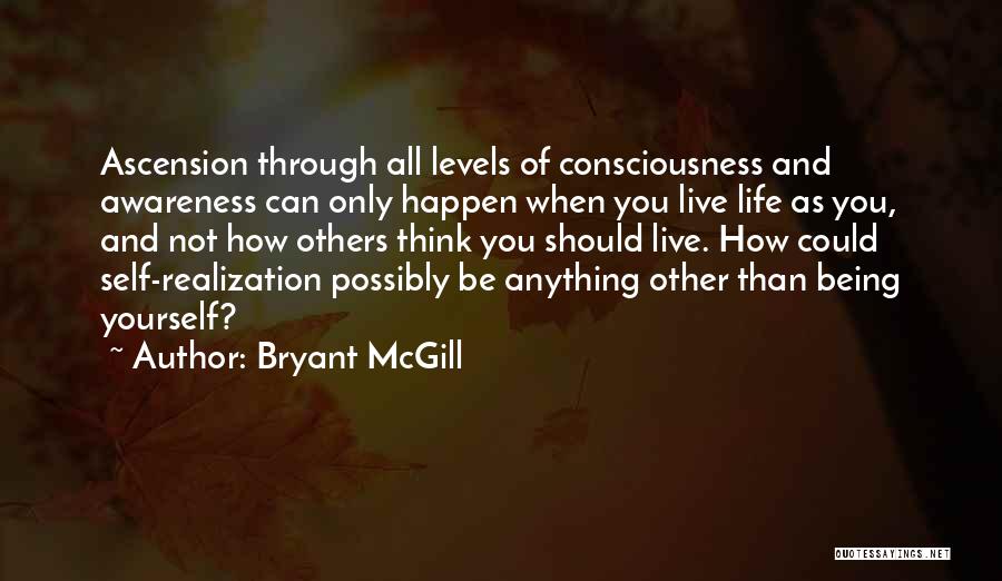 Bryant McGill Quotes: Ascension Through All Levels Of Consciousness And Awareness Can Only Happen When You Live Life As You, And Not How