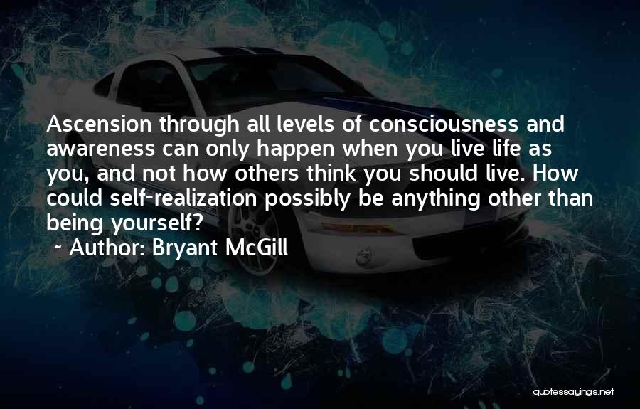 Bryant McGill Quotes: Ascension Through All Levels Of Consciousness And Awareness Can Only Happen When You Live Life As You, And Not How