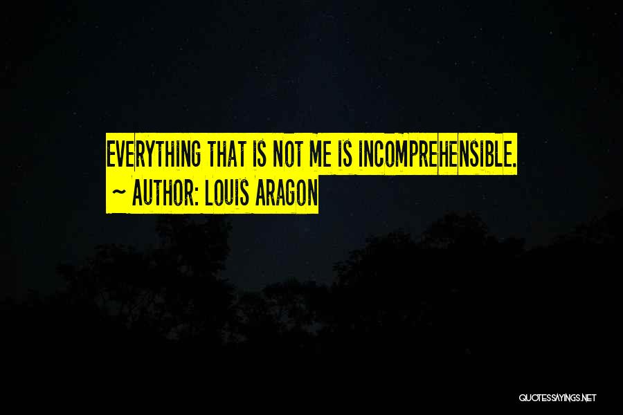 Louis Aragon Quotes: Everything That Is Not Me Is Incomprehensible.