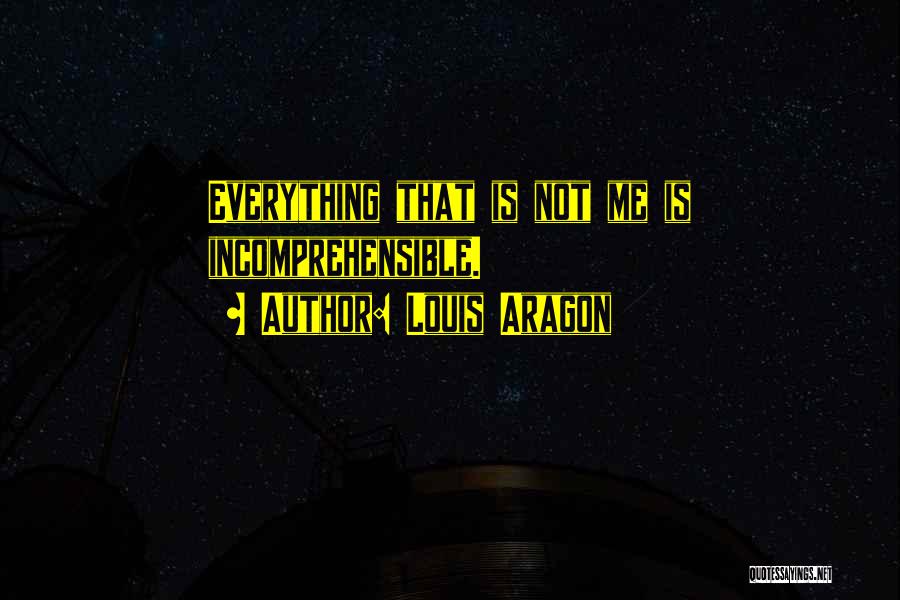 Louis Aragon Quotes: Everything That Is Not Me Is Incomprehensible.