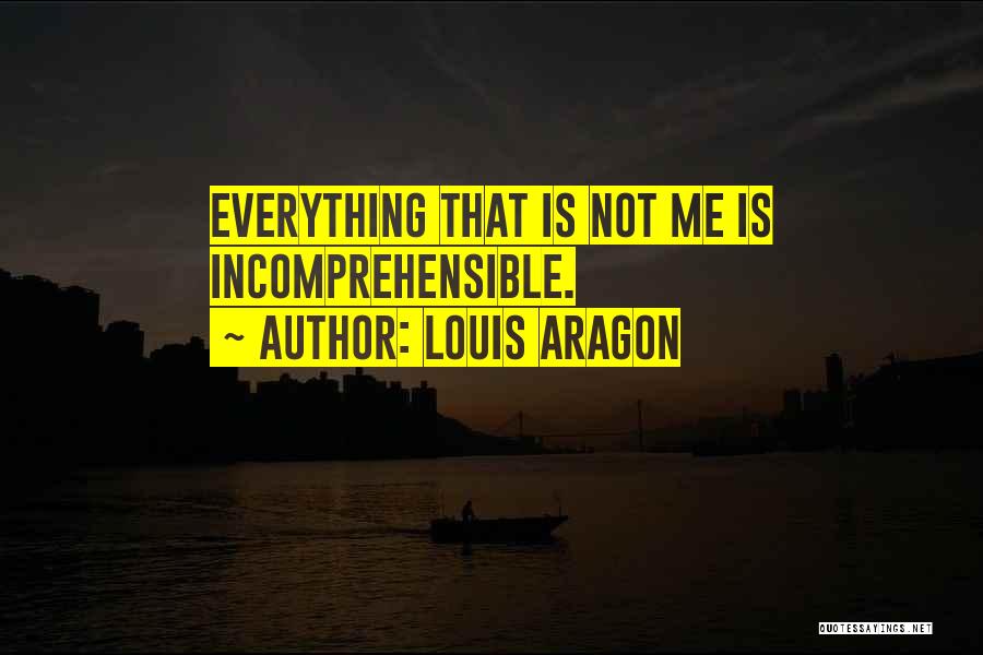 Louis Aragon Quotes: Everything That Is Not Me Is Incomprehensible.