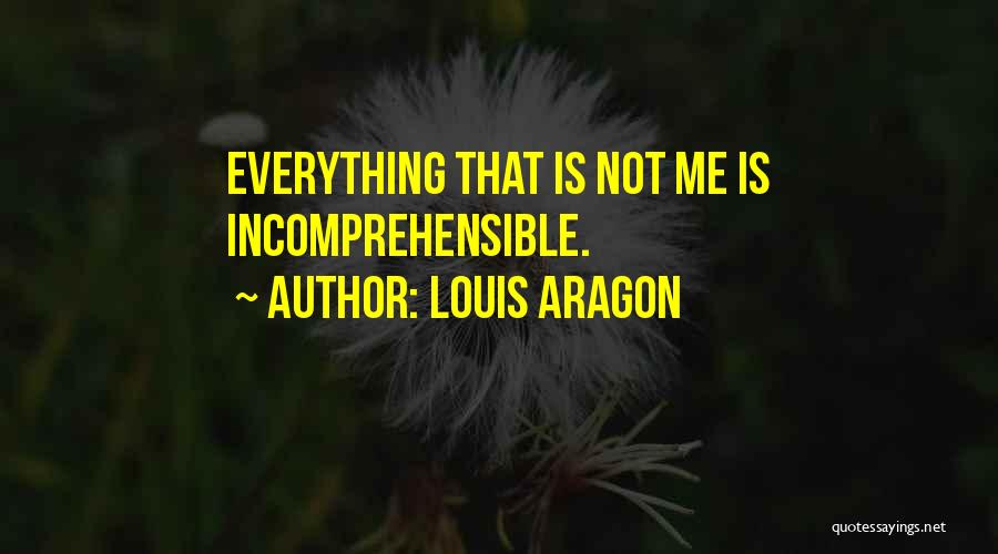 Louis Aragon Quotes: Everything That Is Not Me Is Incomprehensible.