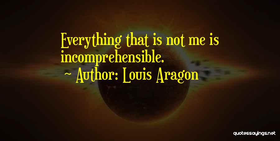 Louis Aragon Quotes: Everything That Is Not Me Is Incomprehensible.