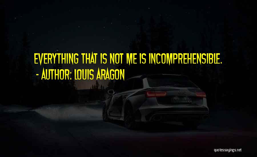 Louis Aragon Quotes: Everything That Is Not Me Is Incomprehensible.