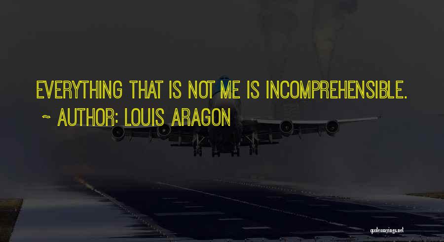 Louis Aragon Quotes: Everything That Is Not Me Is Incomprehensible.