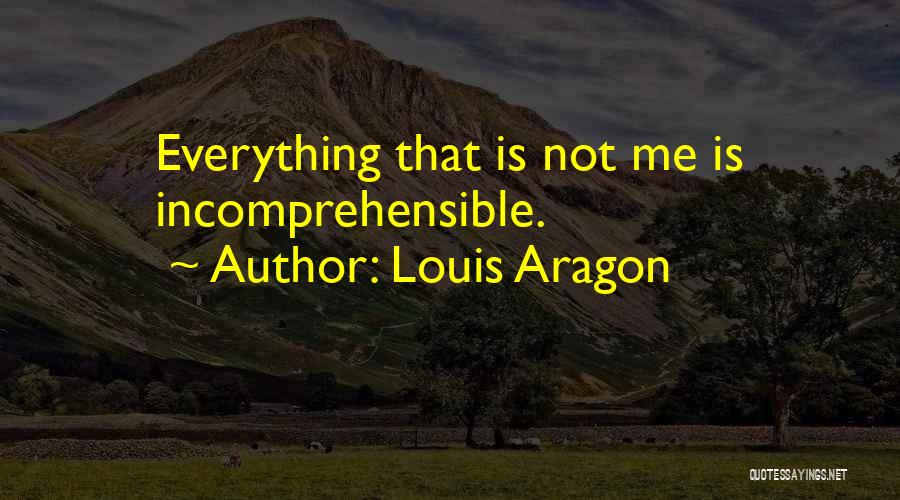 Louis Aragon Quotes: Everything That Is Not Me Is Incomprehensible.